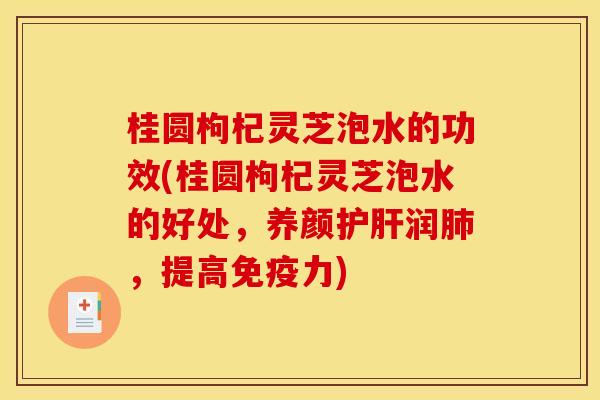 桂圆枸杞灵芝泡水的功效(桂圆枸杞灵芝泡水的好处,养颜润,提高免疫力) 桂圆枸杞灵芝泡水的功效(桂圆枸杞灵芝泡水的好处,养颜润,提高免疫力)