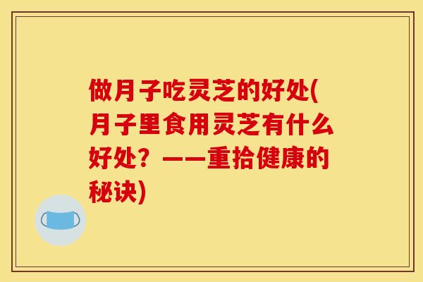 做月子吃灵芝的好处(月子里食用灵芝有什么好处?——重拾健康的秘诀) 做月子吃灵芝的好处(月子里食用灵芝有什么好处?——重拾健康的秘诀)