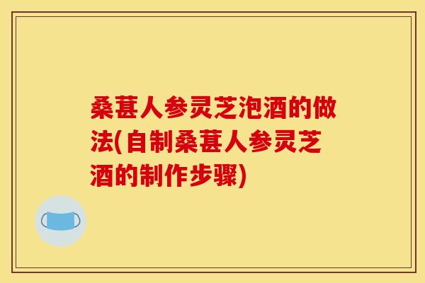 桑葚人参灵芝泡酒的做法(自制桑葚人参灵芝酒的制作步骤) 桑葚人参灵芝泡酒的做法(自制桑葚人参灵芝酒的制作步骤)