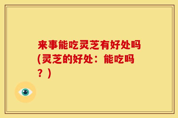 来事能吃灵芝有好处吗(灵芝的好处:能吃吗?) 来事能吃灵芝有好处吗(灵芝的好处:能吃吗?)
