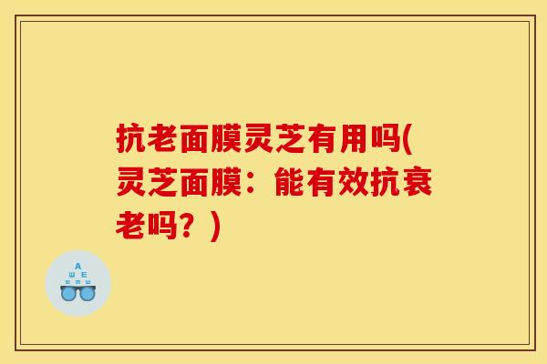 抗老面膜灵芝有用吗(灵芝面膜:能有效抗吗?) 抗老面膜灵芝有用吗(灵芝面膜:能有效抗吗?)