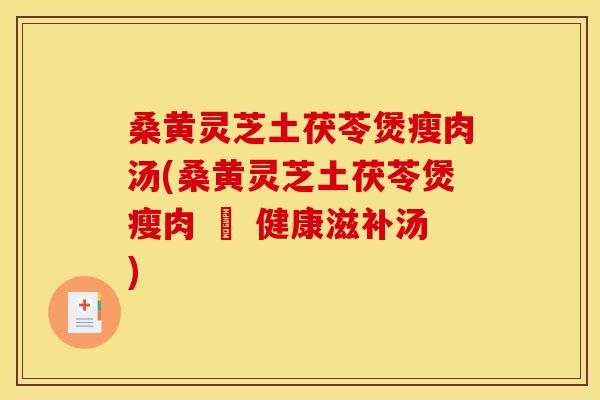 桑黄灵芝土茯苓煲瘦肉汤(桑黄灵芝土茯苓煲瘦肉 – 健康滋补汤) 桑黄灵芝土茯苓煲瘦肉汤(桑黄灵芝土茯苓煲瘦肉 – 健康滋补汤)