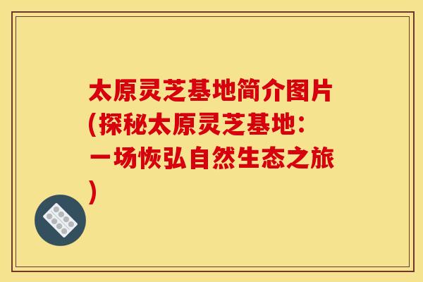 太原灵芝基地简介图片(探秘太原灵芝基地:一场恢弘自然生态之旅) 太原灵芝基地简介图片(探秘太原灵芝基地:一场恢弘自然生态之旅)