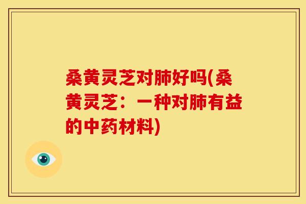 桑黄灵芝对好吗(桑黄灵芝:一种对有益的材料) 桑黄灵芝对好吗(桑黄灵芝:一种对有益的材料)