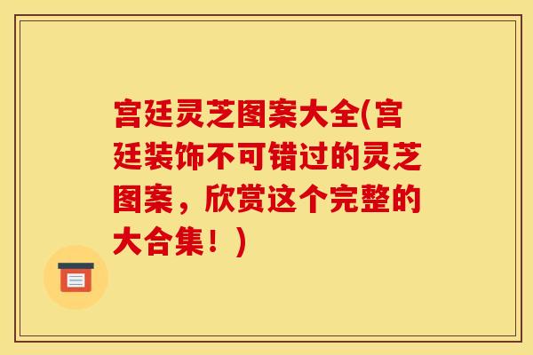 宫廷灵芝图案大全(宫廷装饰不可错过的灵芝图案,欣赏这个完整的大合集!) 宫廷灵芝图案大全(宫廷装饰不可错过的灵芝图案,欣赏这个完整的大合集!)