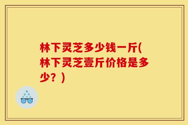 林下灵芝多少钱一斤(林下灵芝壹斤价格是多少?) 林下灵芝多少钱一斤(林下灵芝壹斤价格是多少?)