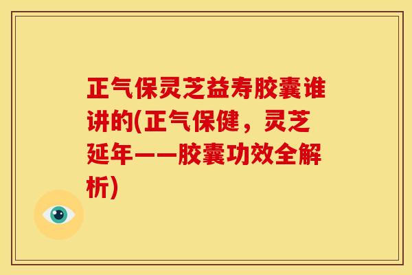 正气保灵芝益寿胶囊谁讲的(正气保健,灵芝延年——胶囊功效全解析) 正气保灵芝益寿胶囊谁讲的(正气保健,灵芝延年——胶囊功效全解析)