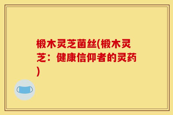 椴木灵芝菌丝(椴木灵芝:健康信仰者的灵药) 椴木灵芝菌丝(椴木灵芝:健康信仰者的灵药)