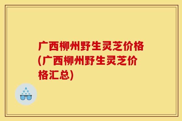 广西柳州野生灵芝价格(广西柳州野生灵芝价格汇总) 广西柳州野生灵芝价格(广西柳州野生灵芝价格汇总)