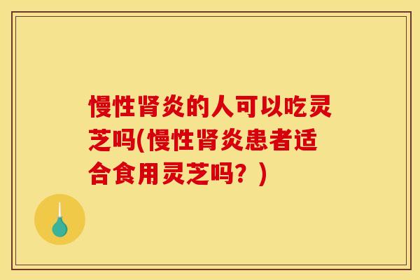 慢性炎的人可以吃灵芝吗(慢性炎患者适合食用灵芝吗?) 慢性炎的人可以吃灵芝吗(慢性炎患者适合食用灵芝吗?)