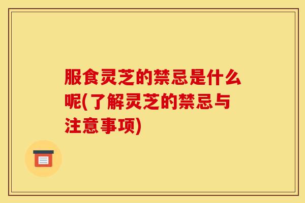 服食灵芝的禁忌是什么呢(了解灵芝的禁忌与注意事项) 服食灵芝的禁忌是什么呢(了解灵芝的禁忌与注意事项)