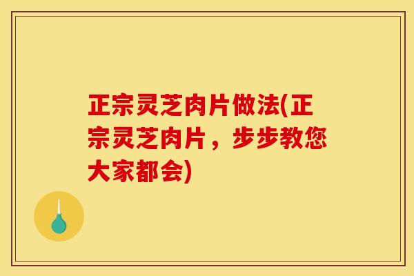 正宗灵芝肉片做法(正宗灵芝肉片,步步教您大家都会) 正宗灵芝肉片做法(正宗灵芝肉片,步步教您大家都会)