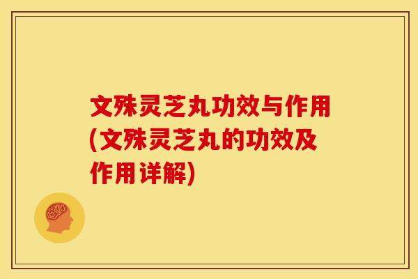 文殊灵芝丸功效与作用(文殊灵芝丸的功效及作用详解)