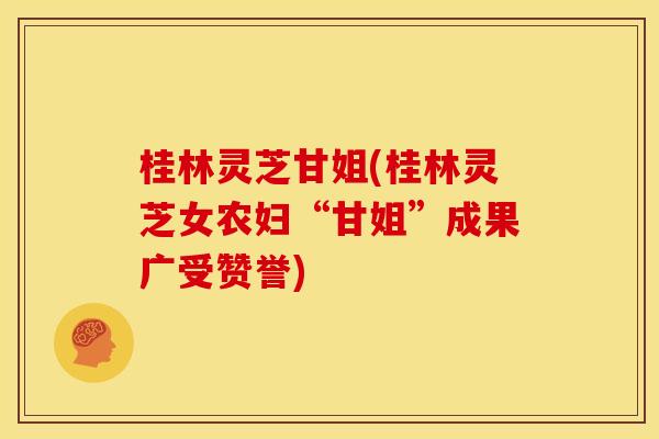桂林灵芝甘姐(桂林灵芝女农妇“甘姐”成果广受赞誉) 桂林灵芝甘姐(桂林灵芝女农妇“甘姐”成果广受赞誉)