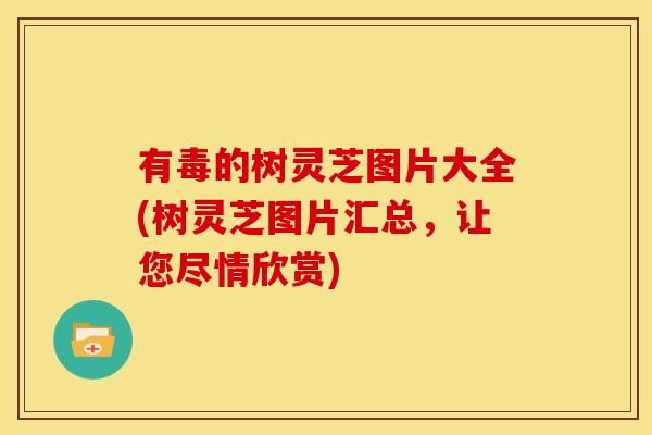 有毒的树灵芝图片大全(树灵芝图片汇总，让您尽情欣赏)