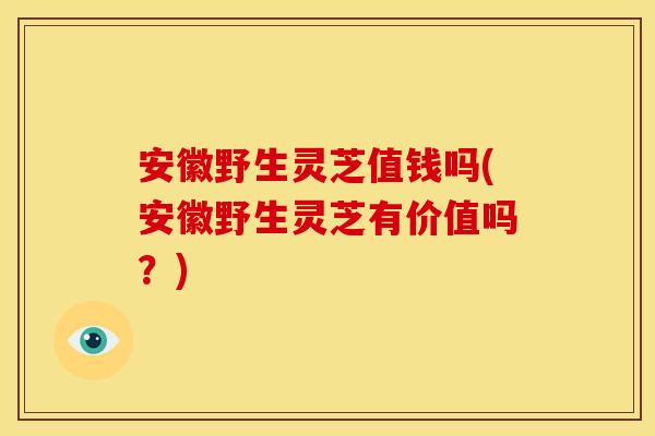 安徽野生灵芝值钱吗(安徽野生灵芝有价值吗?) 安徽野生灵芝值钱吗(安徽野生灵芝有价值吗?)