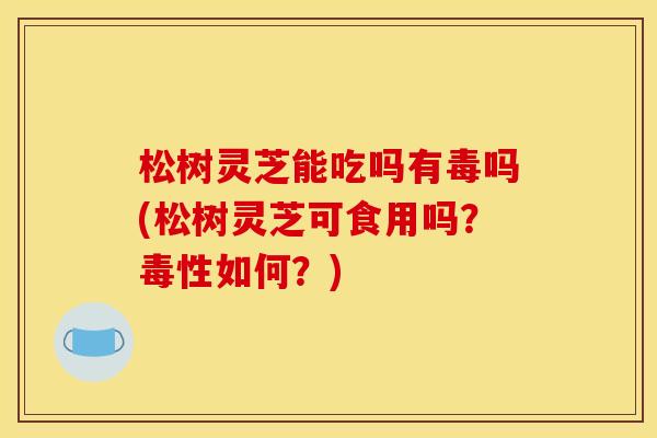 松树灵芝能吃吗有毒吗(松树灵芝可食用吗?毒性如何?) 松树灵芝能吃吗有毒吗(松树灵芝可食用吗?毒性如何?)