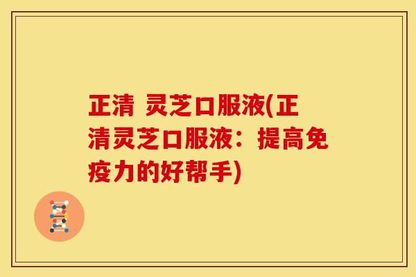 正清 灵芝口服液(正清灵芝口服液:提高免疫力的好帮手) 正清 灵芝口服液(正清灵芝口服液:提高免疫力的好帮手)