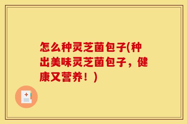怎么种灵芝菌包子(种出美味灵芝菌包子，健康又营养！)