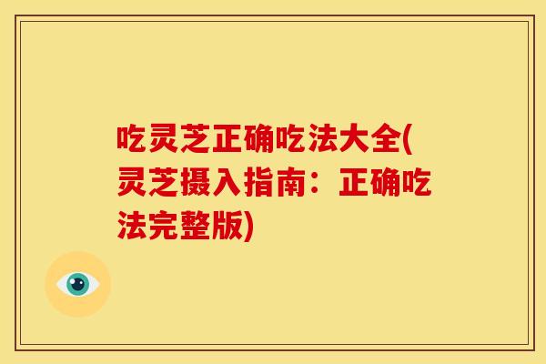 吃灵芝正确吃法大全(灵芝摄入指南:正确吃法完整版) 吃灵芝正确吃法大全(灵芝摄入指南:正确吃法完整版)