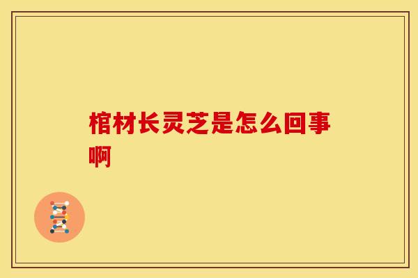 棺材长灵芝是怎么回事啊 棺材长灵芝是怎么回事啊