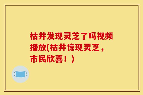 枯井发现灵芝了吗视频播放(枯井惊现灵芝,市民欣喜!) 枯井发现灵芝了吗视频播放(枯井惊现灵芝,市民欣喜!)