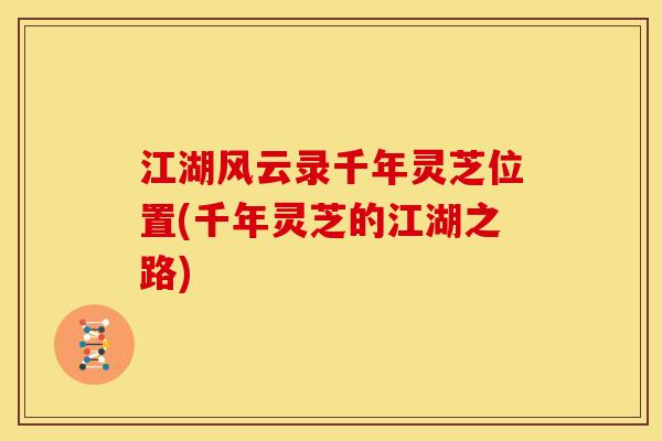 江湖风云录千年灵芝位置(千年灵芝的江湖之路) 江湖风云录千年灵芝位置(千年灵芝的江湖之路)