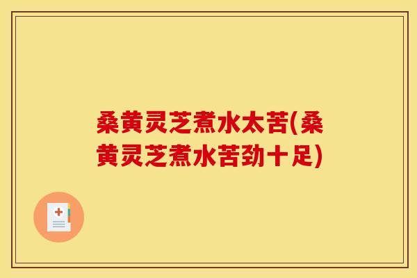 桑黄灵芝煮水太苦(桑黄灵芝煮水苦劲十足) 桑黄灵芝煮水太苦(桑黄灵芝煮水苦劲十足)