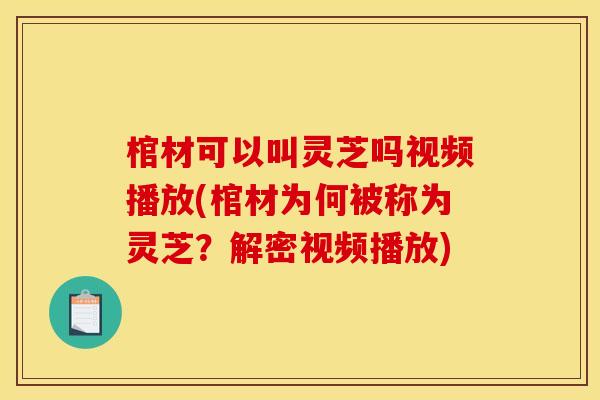 棺材可以叫灵芝吗视频播放(棺材为何被称为灵芝?解密视频播放) 棺材可以叫灵芝吗视频播放(棺材为何被称为灵芝?解密视频播放)