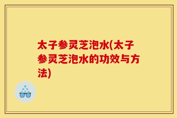 太子参灵芝泡水(太子参灵芝泡水的功效与方法) 太子参灵芝泡水(太子参灵芝泡水的功效与方法)