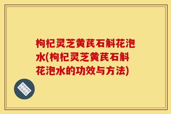 枸杞灵芝黄芪石斛花泡水(枸杞灵芝黄芪石斛花泡水的功效与方法) 枸杞灵芝黄芪石斛花泡水(枸杞灵芝黄芪石斛花泡水的功效与方法)