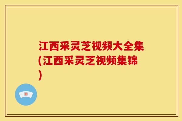 江西采灵芝视频大全集(江西采灵芝视频集锦)