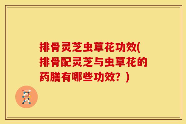 排骨灵芝虫草花功效(排骨配灵芝与虫草花的药膳有哪些功效?) 排骨灵芝虫草花功效(排骨配灵芝与虫草花的药膳有哪些功效?)