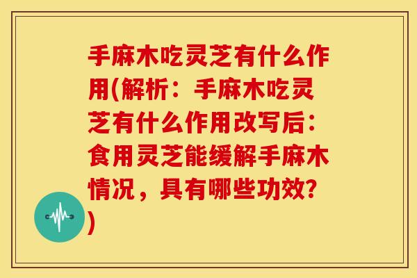 手麻木吃灵芝有什么作用(解析:手麻木吃灵芝有什么作用改写后:食用灵芝能缓解手麻木情况,具有哪些功效?) 手麻木吃灵芝有什么作用(解析:手麻木吃灵芝有什么作用改写后:食用灵芝能缓解手麻木情况,具有哪些功效?)