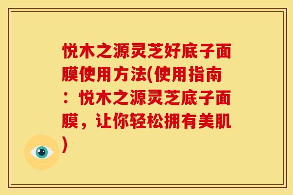 悦木之源灵芝好底子面膜使用方法(使用指南:悦木之源灵芝底子面膜,让你轻松拥有美肌) 悦木之源灵芝好底子面膜使用方法(使用指南:悦木之源灵芝底子面膜,让你轻松拥有美肌)