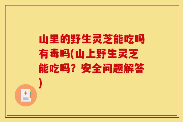 山里的野生灵芝能吃吗有毒吗(山上野生灵芝能吃吗?安全问题解答) 山里的野生灵芝能吃吗有毒吗(山上野生灵芝能吃吗?安全问题解答)