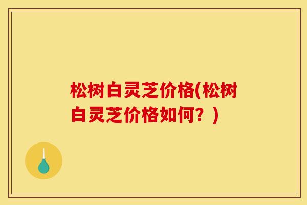 松树白灵芝价格(松树白灵芝价格如何？)