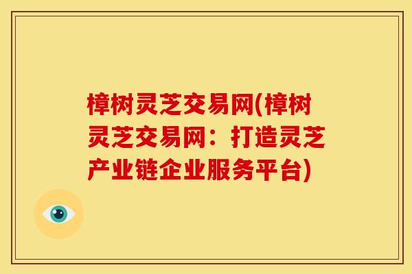 樟树灵芝交易网(樟树灵芝交易网:打造灵芝产业链企业服务平台) 樟树灵芝交易网(樟树灵芝交易网:打造灵芝产业链企业服务平台)