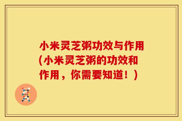 小米灵芝粥功效与作用(小米灵芝粥的功效和作用,你需要知道!) 小米灵芝粥功效与作用(小米灵芝粥的功效和作用,你需要知道!)