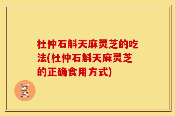 杜仲石斛天麻灵芝的吃法(杜仲石斛天麻灵芝的正确食用方式) 杜仲石斛天麻灵芝的吃法(杜仲石斛天麻灵芝的正确食用方式)
