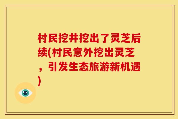 村民挖井挖出了灵芝后续(村民意外挖出灵芝，引发生态旅游新机遇)
