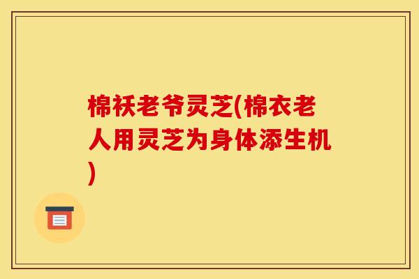 棉袄老爷灵芝(棉衣老人用灵芝为身体添生机) 棉袄老爷灵芝(棉衣老人用灵芝为身体添生机)
