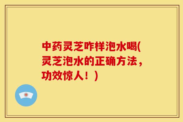 灵芝咋样泡水喝(灵芝泡水的正确方法,功效惊人!) 灵芝咋样泡水喝(灵芝泡水的正确方法,功效惊人!)