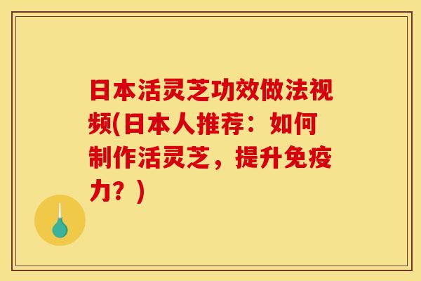 日本活灵芝功效做法视频(日本人推荐:如何制作活灵芝,提升免疫力?) 日本活灵芝功效做法视频(日本人推荐:如何制作活灵芝,提升免疫力?)