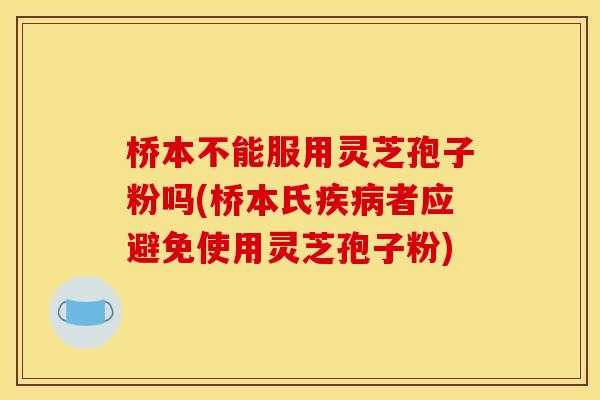 桥本不能服用灵芝孢子粉吗(桥本氏者应避免使用灵芝孢子粉) 桥本不能服用灵芝孢子粉吗(桥本氏者应避免使用灵芝孢子粉)
