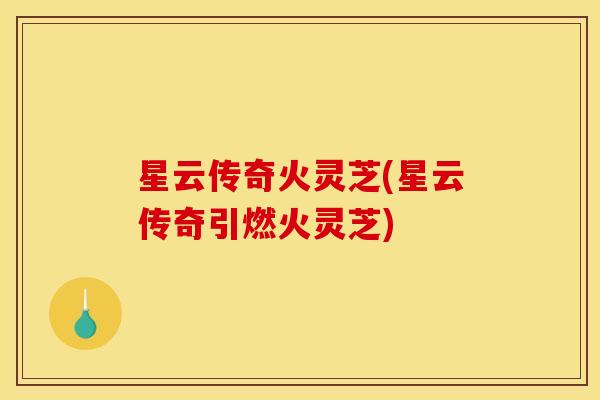 星云传奇火灵芝(星云传奇引燃火灵芝) 星云传奇火灵芝(星云传奇引燃火灵芝)