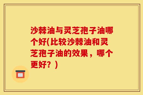 沙棘油与灵芝孢子油哪个好(比较沙棘油和灵芝孢子油的效果,哪个更好?) 沙棘油与灵芝孢子油哪个好(比较沙棘油和灵芝孢子油的效果,哪个更好?)