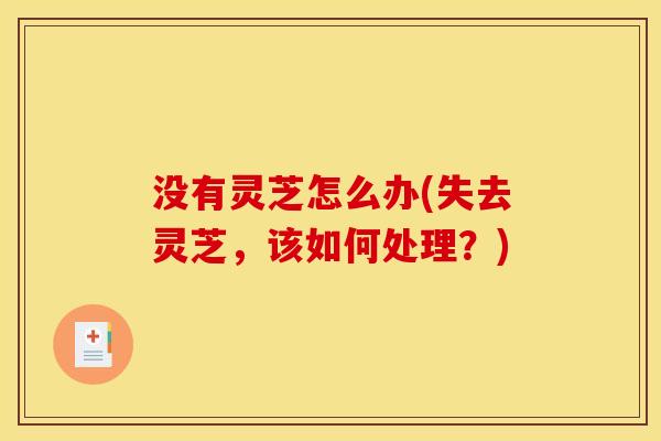 没有灵芝怎么办(失去灵芝,该如何处理?) 没有灵芝怎么办(失去灵芝,该如何处理?)
