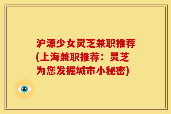 沪漂少女灵芝兼职推荐(上海兼职推荐:灵芝为您发掘城市小秘密) 沪漂少女灵芝兼职推荐(上海兼职推荐:灵芝为您发掘城市小秘密)