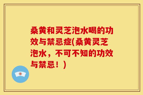桑黄和灵芝泡水喝的功效与禁忌症(桑黄灵芝泡水,不可不知的功效与禁忌!) 桑黄和灵芝泡水喝的功效与禁忌症(桑黄灵芝泡水,不可不知的功效与禁忌!)